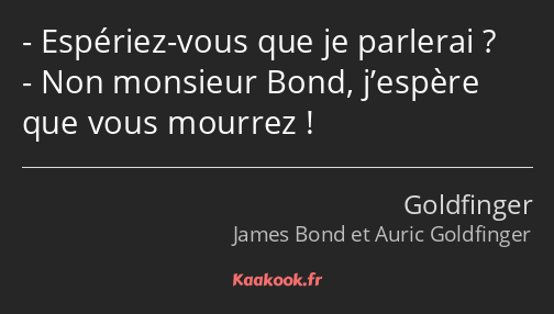 Espériez-vous que je parlerai ? Non monsieur Bond, j’espère que vous mourrez !