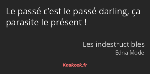 Le passé c’est le passé darling, ça parasite le présent !