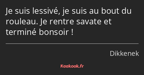 Je suis lessivé, je suis au bout du rouleau. Je rentre savate et terminé bonsoir !