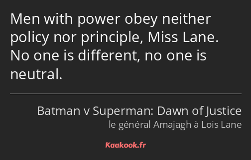 Men with power obey neither policy nor principle, Miss Lane. No one is different, no one is neutral.