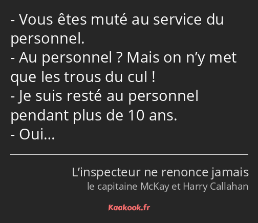 Vous êtes muté au service du personnel. Au personnel ? Mais on n’y met que les trous du cul ! Je…