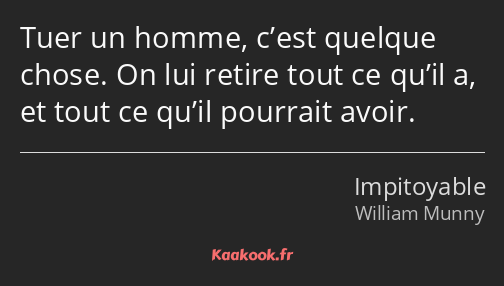 Tuer un homme, c’est quelque chose. On lui retire tout ce qu’il a, et tout ce qu’il pourrait avoir.