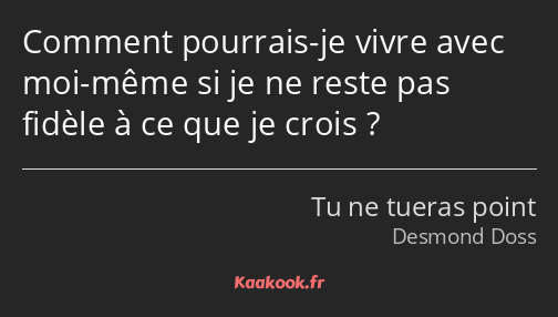 Comment pourrais-je vivre avec moi-même si je ne reste pas fidèle à ce que je crois ?