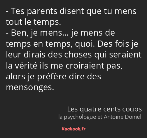 Tes parents disent que tu mens tout le temps. Ben, je mens… je mens de temps en temps, quoi. Des…