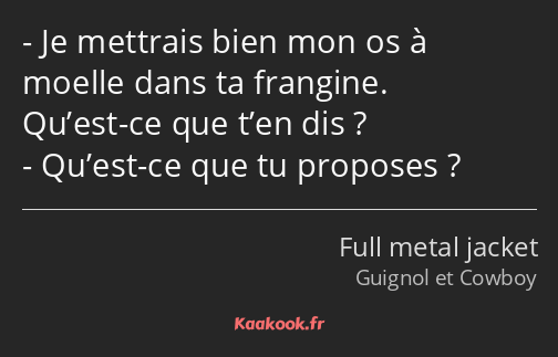 Je mettrais bien mon os à moelle dans ta frangine. Qu’est-ce que t’en dis ? Qu’est-ce que tu…