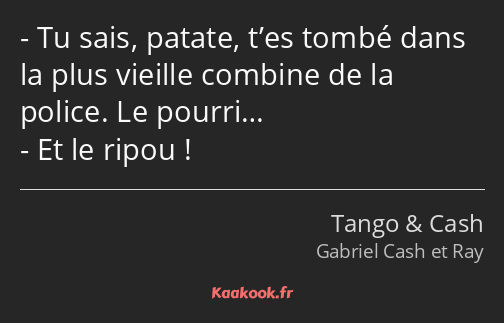 Tu sais, patate, t’es tombé dans la plus vieille combine de la police. Le pourri… Et le ripou !