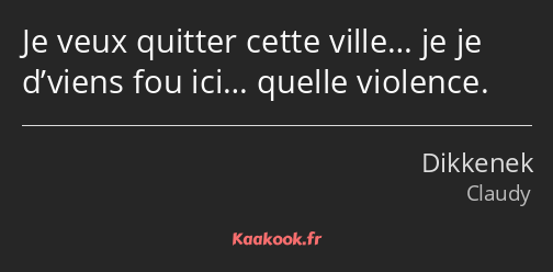 Je veux quitter cette ville… je je d’viens fou ici… quelle violence.