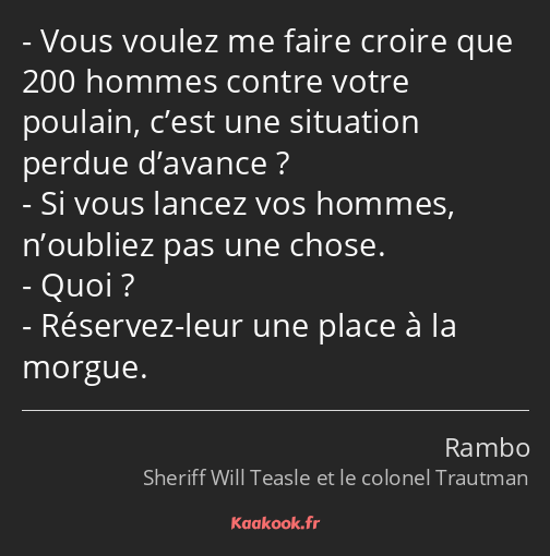 Vous voulez me faire croire que 200 hommes contre votre poulain, c’est une situation perdue…