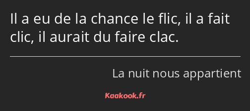 Il a eu de la chance le flic, il a fait clic, il aurait du faire clac.