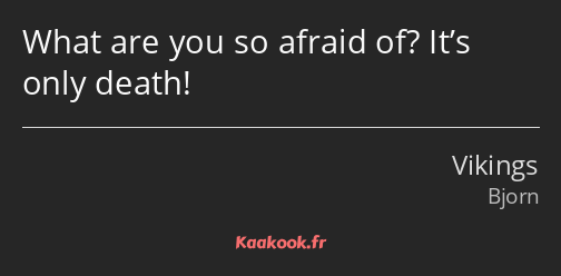 What are you so afraid of? It’s only death!