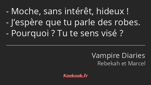 Moche, sans intérêt, hideux ! J’espère que tu parle des robes. Pourquoi ? Tu te sens visé ?