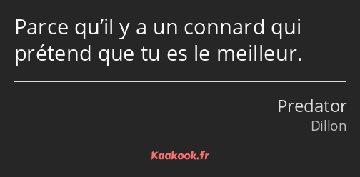 Parce qu’il y a un connard qui prétend que tu es le meilleur.