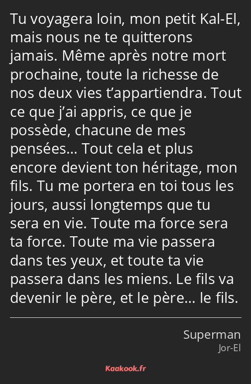 Tu voyagera loin, mon petit Kal-El, mais nous ne te quitterons jamais. Même après notre mort…