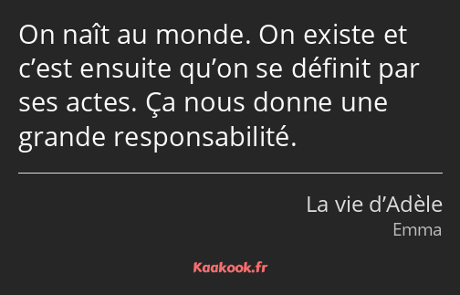 On naît au monde. On existe et c’est ensuite qu’on se définit par ses actes. Ça nous donne une…