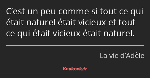 C’est un peu comme si tout ce qui était naturel était vicieux et tout ce qui était vicieux était…