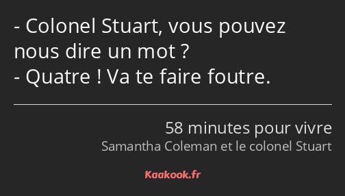 Colonel Stuart, vous pouvez nous dire un mot ? Quatre ! Va te faire foutre.