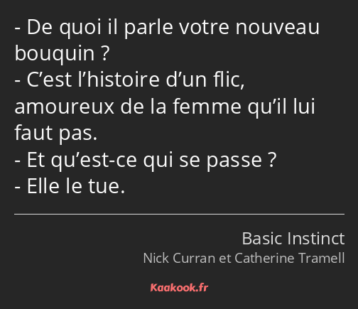 De quoi il parle votre nouveau bouquin ? C’est l’histoire d’un flic, amoureux de la femme qu’il lui…