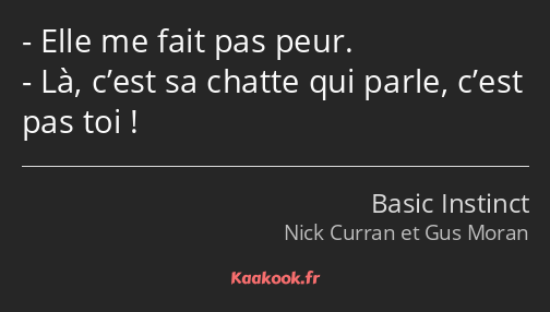 Elle me fait pas peur. Là, c’est sa chatte qui parle, c’est pas toi !