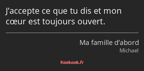 J’accepte ce que tu dis et mon cœur est toujours ouvert.