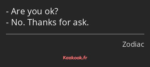 Are you ok? No. Thanks for ask.