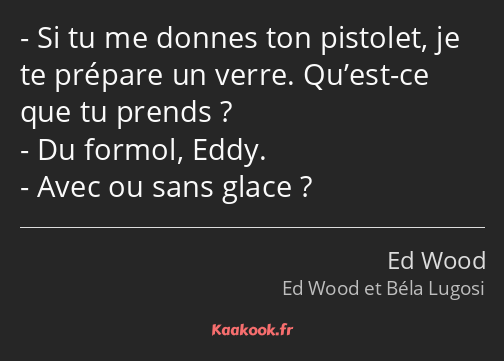 Si tu me donnes ton pistolet, je te prépare un verre. Qu’est-ce que tu prends ? Du formol, Eddy…