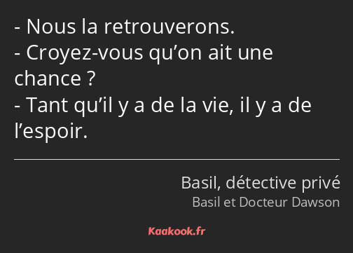 Nous la retrouverons. Croyez-vous qu’on ait une chance ? Tant qu’il y a de la vie, il y a de…