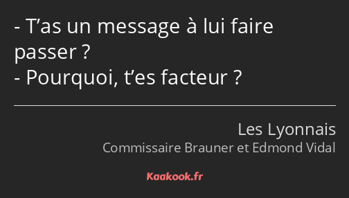 T’as un message à lui faire passer ? Pourquoi, t’es facteur ?