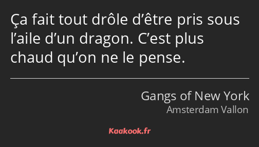 Ça fait tout drôle d’être pris sous l’aile d’un dragon. C’est plus chaud qu’on ne le pense.