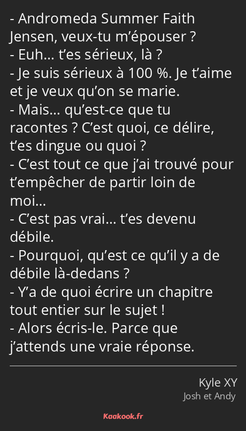 Andromeda Summer Faith Jensen, veux-tu m’épouser ? Euh… t’es sérieux, là ? Je suis sérieux à 100 %…