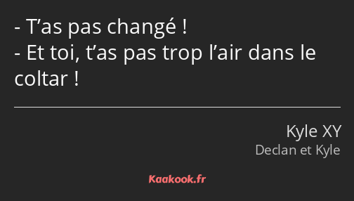 T’as pas changé ! Et toi, t’as pas trop l’air dans le coltar !