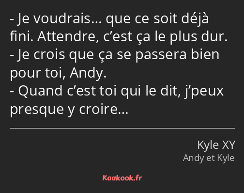 Je voudrais… que ce soit déjà fini. Attendre, c’est ça le plus dur. Je crois que ça se passera bien…