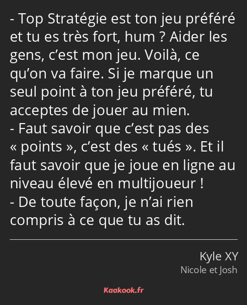 Top Stratégie est ton jeu préféré et tu es très fort, hum ? Aider les gens, c’est mon jeu. Voilà…