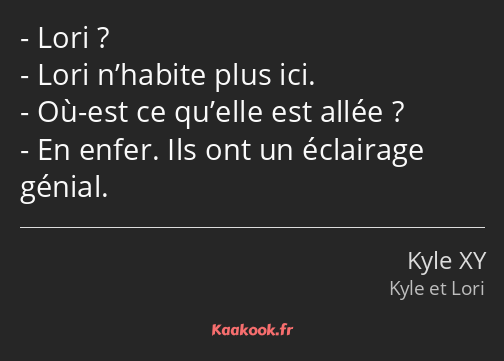 Lori ? Lori n’habite plus ici. Où-est ce qu’elle est allée ? En enfer. Ils ont un éclairage génial.