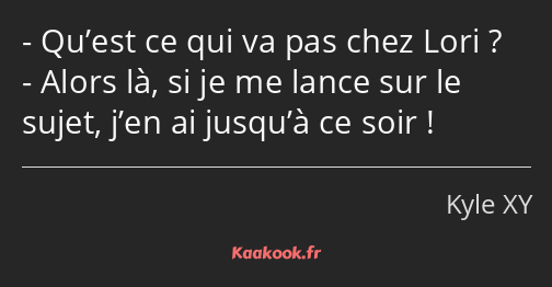 Qu’est ce qui va pas chez Lori ? Alors là, si je me lance sur le sujet, j’en ai jusqu’à ce soir !