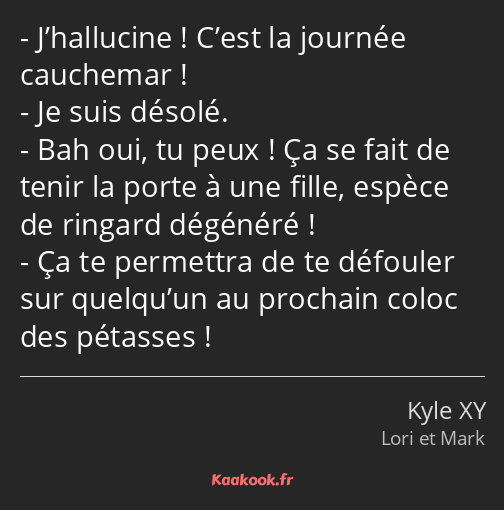 J’hallucine ! C’est la journée cauchemar ! Je suis désolé. Bah oui, tu peux ! Ça se fait de tenir…