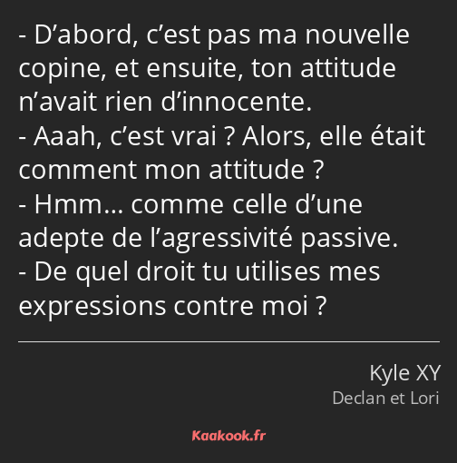 D’abord, c’est pas ma nouvelle copine, et ensuite, ton attitude n’avait rien d’innocente. Aaah…