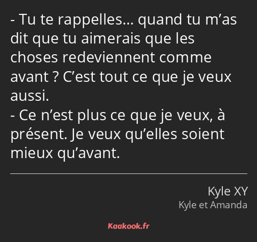 Tu te rappelles… quand tu m’as dit que tu aimerais que les choses redeviennent comme avant ? C’est…