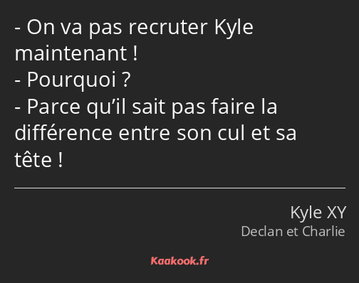 On va pas recruter Kyle maintenant ! Pourquoi ? Parce qu’il sait pas faire la différence entre son…