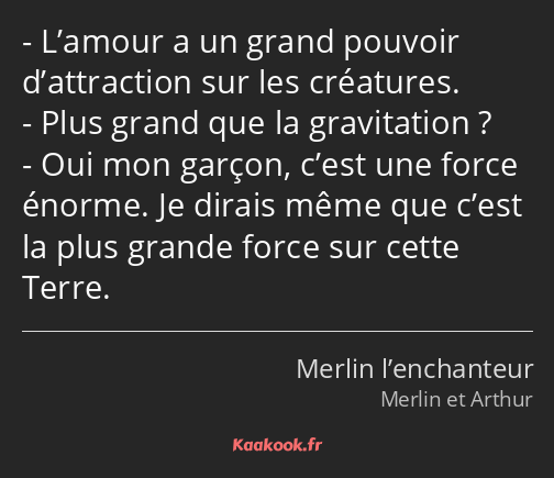 L’amour a un grand pouvoir d’attraction sur les créatures. Plus grand que la gravitation ? Oui mon…