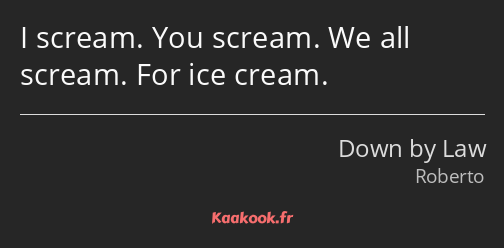 I scream. You scream. We all scream. For ice cream.