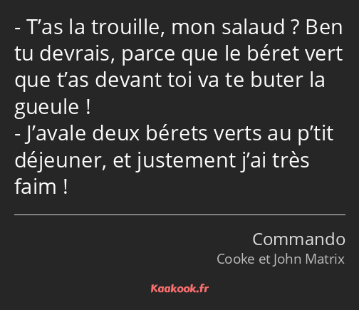 T’as la trouille, mon salaud ? Ben tu devrais, parce que le béret vert que t’as devant toi va te…