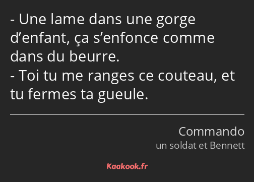 Une lame dans une gorge d’enfant, ça s’enfonce comme dans du beurre. Toi tu me ranges ce couteau…