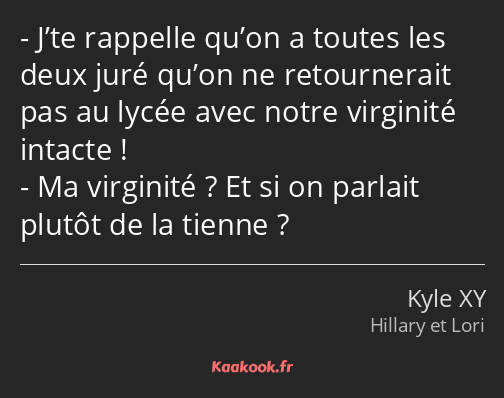 J’te rappelle qu’on a toutes les deux juré qu’on ne retournerait pas au lycée avec notre virginité…