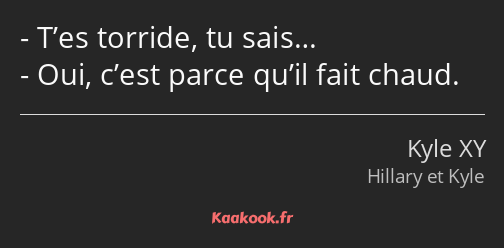 T’es torride, tu sais… Oui, c’est parce qu’il fait chaud.