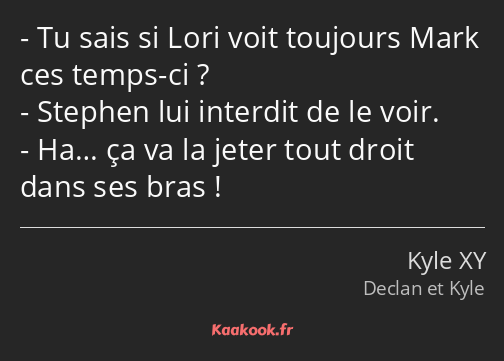 Tu sais si Lori voit toujours Mark ces temps-ci ? Stephen lui interdit de le voir. Ha… ça va la…