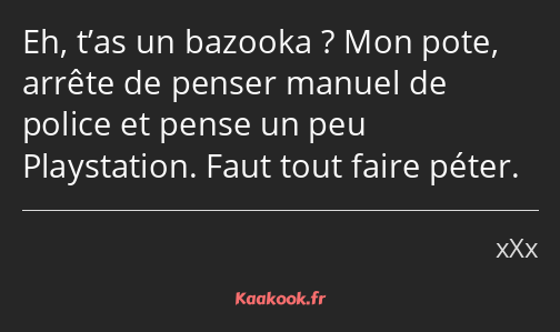 Eh, t’as un bazooka ? Mon pote, arrête de penser manuel de police et pense un peu Playstation. Faut…