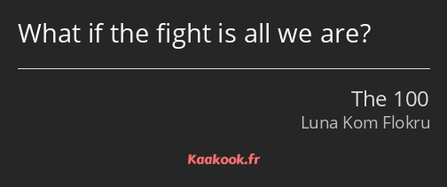 What if the fight is all we are?