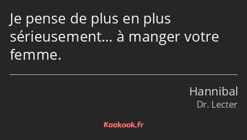 Je pense de plus en plus sérieusement… à manger votre femme.