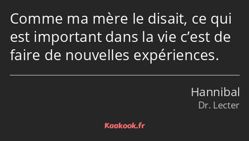 Comme ma mère le disait, ce qui est important dans la vie c’est de faire de nouvelles expériences.