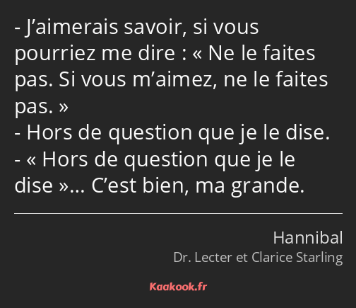 J’aimerais savoir, si vous pourriez me dire : Ne le faites pas. Si vous m’aimez, ne le faites pas…